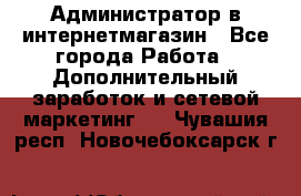 Администратор в интернетмагазин - Все города Работа » Дополнительный заработок и сетевой маркетинг   . Чувашия респ.,Новочебоксарск г.